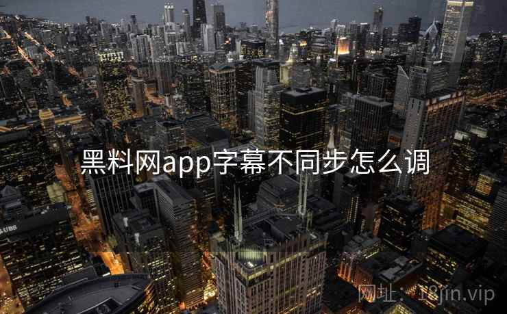 黑料网app字幕不同步怎么调 第2张 黑料网app字幕不同步怎么调 第2张