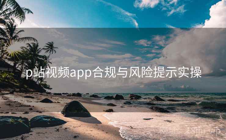 p站视频app合规与风险提示实操 第1张 p站视频app合规与风险提示实操 第1张