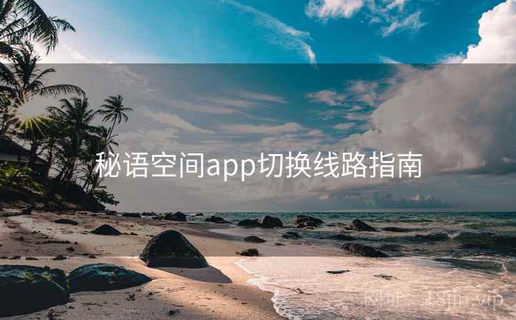 秘语空间app切换线路指南 第1张 秘语空间app切换线路指南 第1张