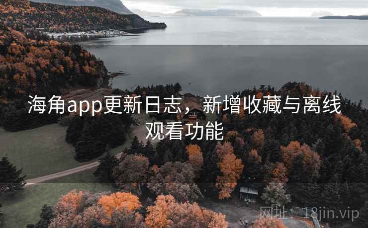 海角app更新日志，新增收藏与离线观看功能  第2张