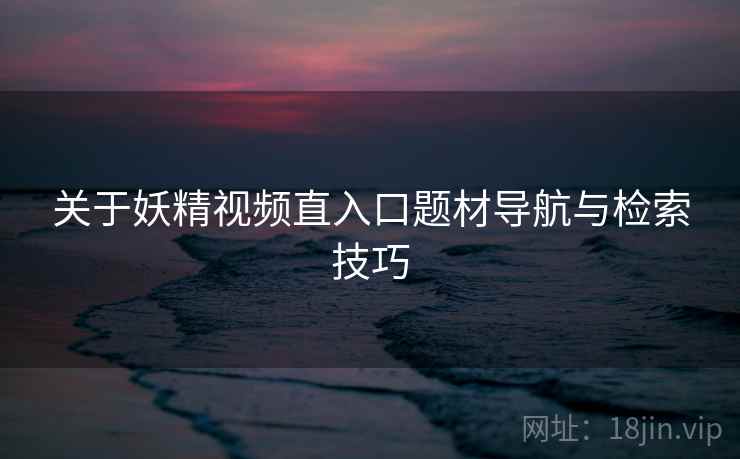关于妖精视频直入口题材导航与检索技巧  第1张