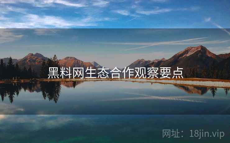 黑料网生态合作观察要点 第1张 黑料网生态合作观察要点 第1张