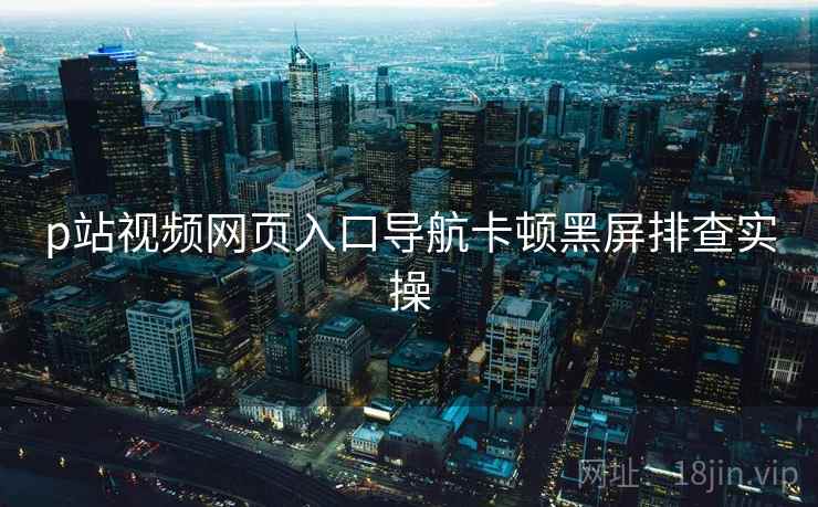 p站视频网页入口导航卡顿黑屏排查实操 第2张 p站视频网页入口导航卡顿黑屏排查实操 第2张