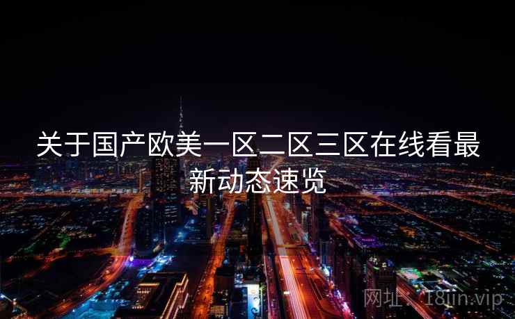 关于国产欧美一区二区三区在线看最新动态速览 第1张 关于国产欧美一区二区三区在线看最新动态速览 第1张