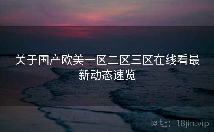 关于国产欧美一区二区三区在线看最新动态速览 第2张 关于国产欧美一区二区三区在线看最新动态速览 第2张