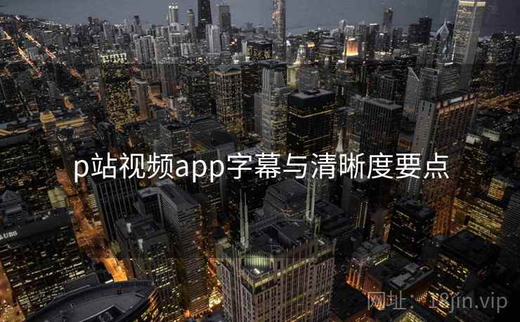 p站视频app字幕与清晰度要点 第2张 p站视频app字幕与清晰度要点 第2张
