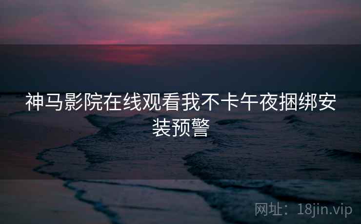 神马影院在线观看我不卡午夜捆绑安装预警 第2张 神马影院在线观看我不卡午夜捆绑安装预警 第2张