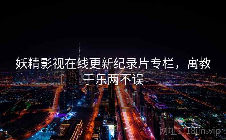 妖精影视在线更新纪录片专栏,寓教于乐两不误 第1张 妖精影视在线更新纪录片专栏,寓教于乐两不误 第1张