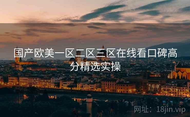 国产欧美一区二区三区在线看口碑高分精选实操 第1张 国产欧美一区二区三区在线看口碑高分精选实操 第1张